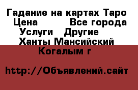 Гадание на картах Таро › Цена ­ 500 - Все города Услуги » Другие   . Ханты-Мансийский,Когалым г.
